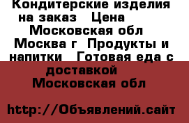 Кондитерские изделия на заказ › Цена ­ 800 - Московская обл., Москва г. Продукты и напитки » Готовая еда с доставкой   . Московская обл.